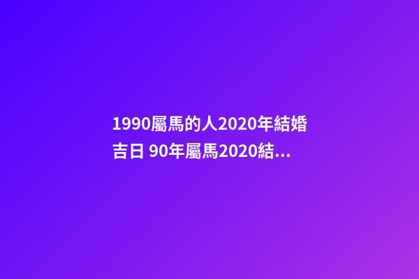 1990屬馬的人2020年結婚吉日 90年屬馬2020結婚大利月 2021年屬馬結婚吉日，2021年6月份結婚黃道吉日-第1張-觀點-玄機派